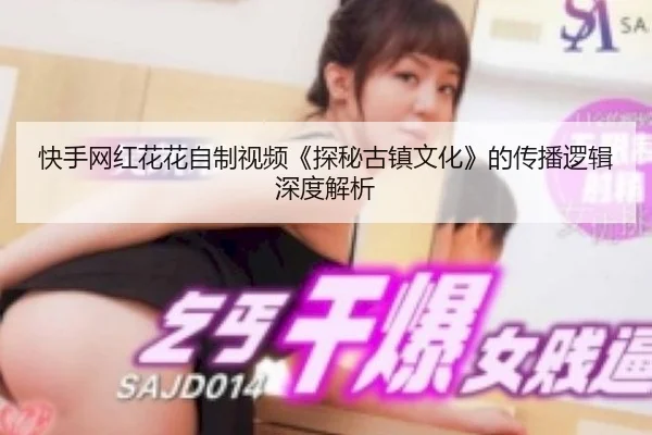 快手网红花花自制视频《探秘古镇文化》的传播逻辑深度解析
